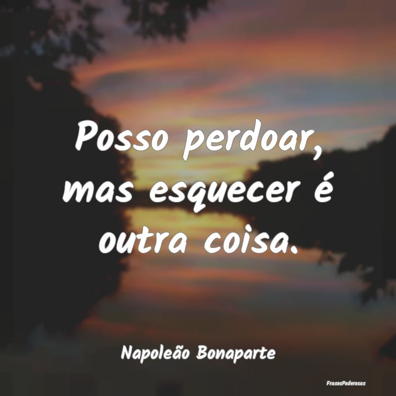 Posso perdoar, mas esquecer é outra coisa....