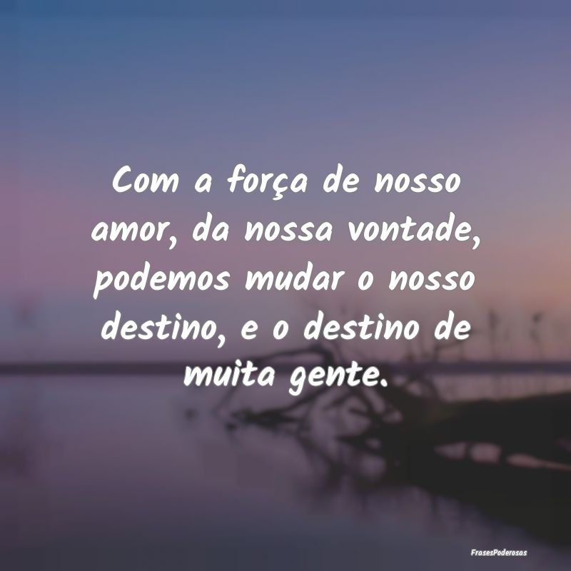 Com a força de nosso amor, da nossa vontade, pode... Com a força de nosso amor, da nossa vontade, pode...