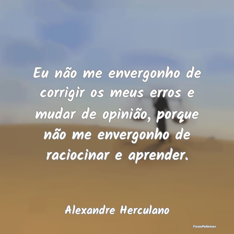Eu não me envergonho de corrigir os meus erros e ... Eu não me envergonho de corrigir os meus erros e ...