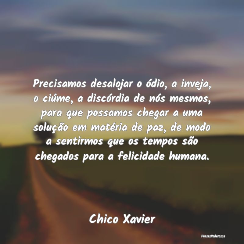 Precisamos desalojar o ódio, a inveja, o ciúme, ... Precisamos desalojar o ódio, a inveja, o ciúme, ...