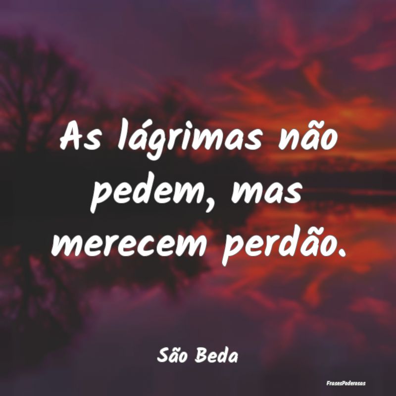 As lágrimas não pedem, mas merecem perdão....