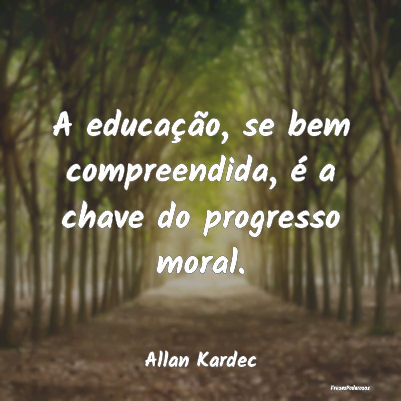 A educação, se bem compreendida, é a chave do p...