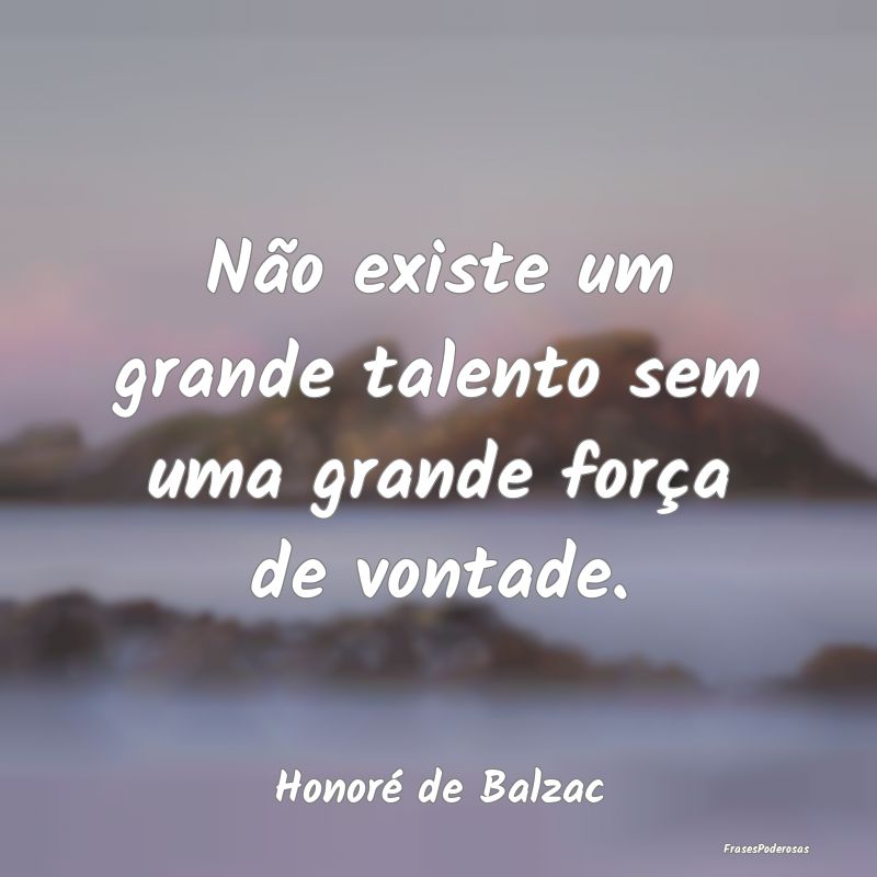 Não existe um grande talento sem uma grande forç...