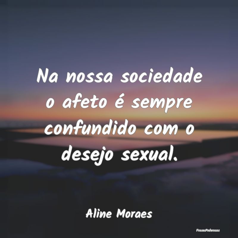 Na nossa sociedade o afeto é sempre confundido co...