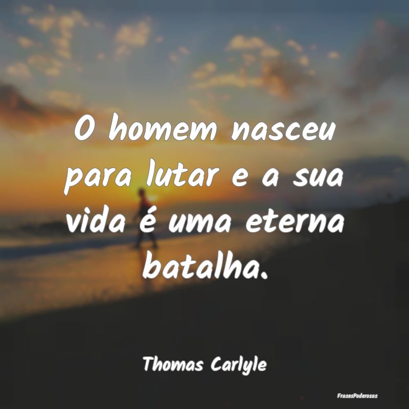 O homem nasceu para lutar e a sua vida é uma eter...