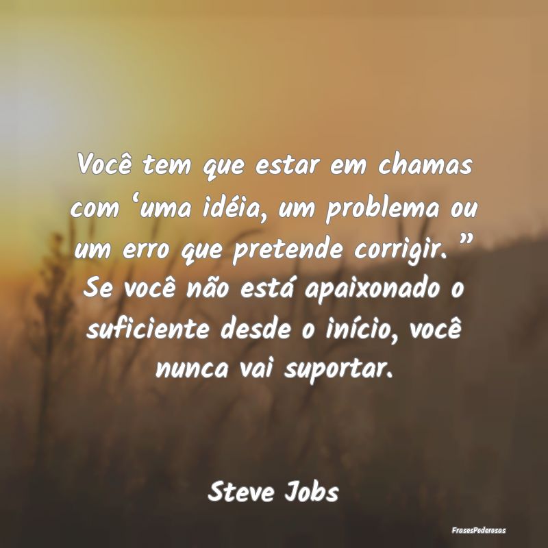 Você tem que estar em chamas com ‘uma idéia, u... Você tem que estar em chamas com ‘uma idéia, u...