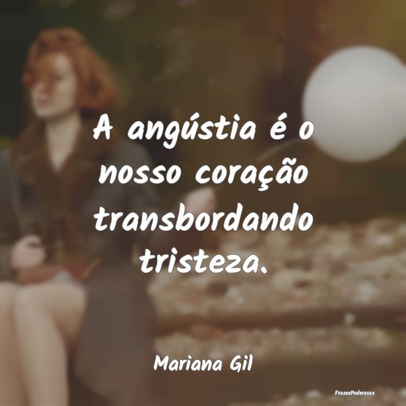 A angústia é o nosso coração transbordando tri...