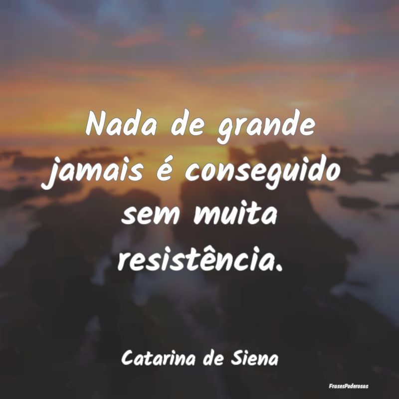 Nada de grande jamais é conseguido sem muita resi...