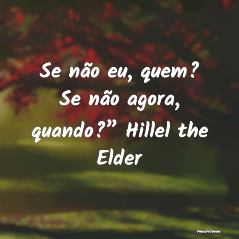 Se não eu, quem? Se não agora, quando?” Hillel...