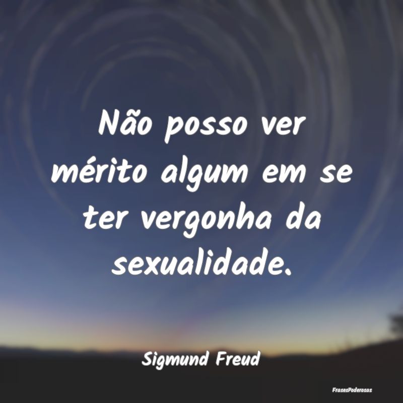 Não posso ver mérito algum em se ter vergonha da...