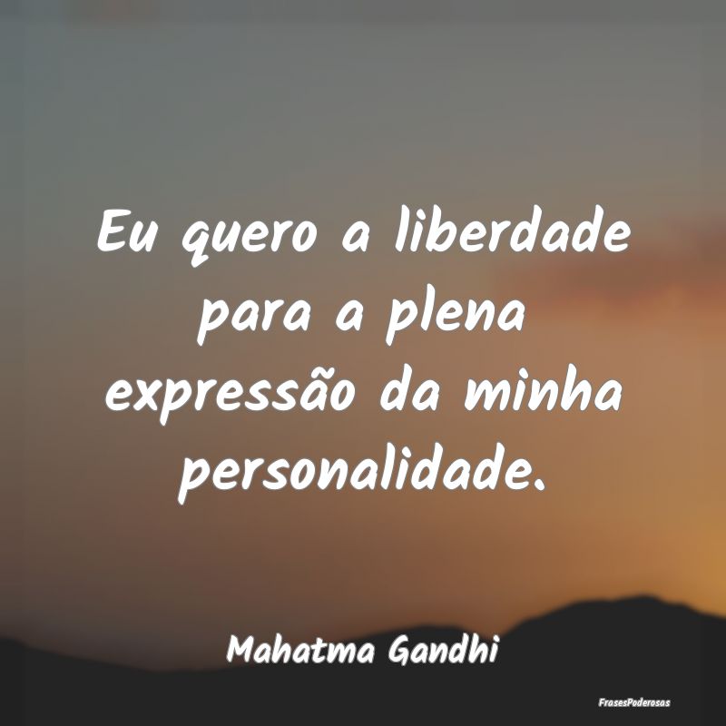 Frases de Personalidade - Eu quero a liberdade para a plena expressão da mi...