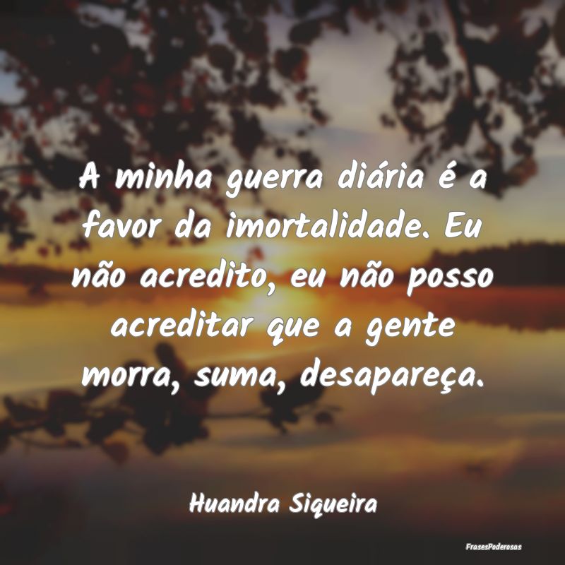 A minha guerra diária é a favor da imortalidade....