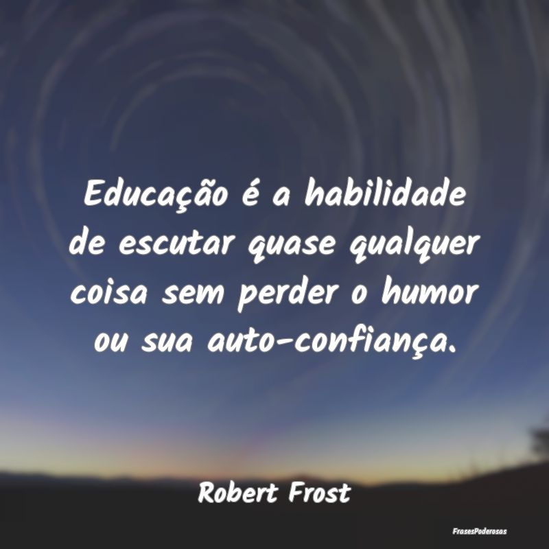 Educação é a habilidade de escutar quase qualqu... Educação é a habilidade de escutar quase qualqu...