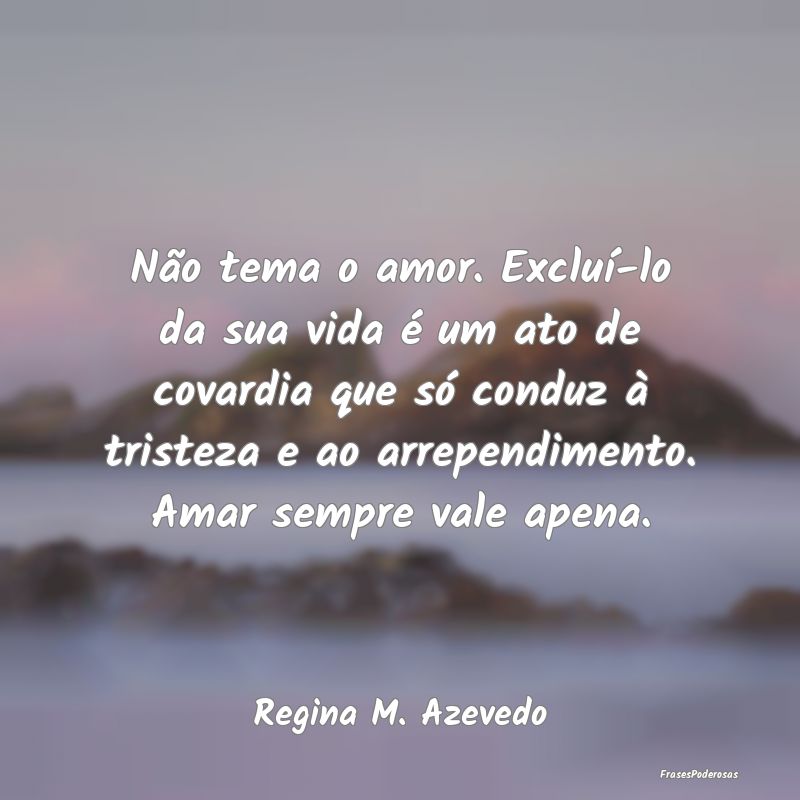 Não tema o amor. Excluí-lo da sua vida é um ato... Não tema o amor. Excluí-lo da sua vida é um ato...