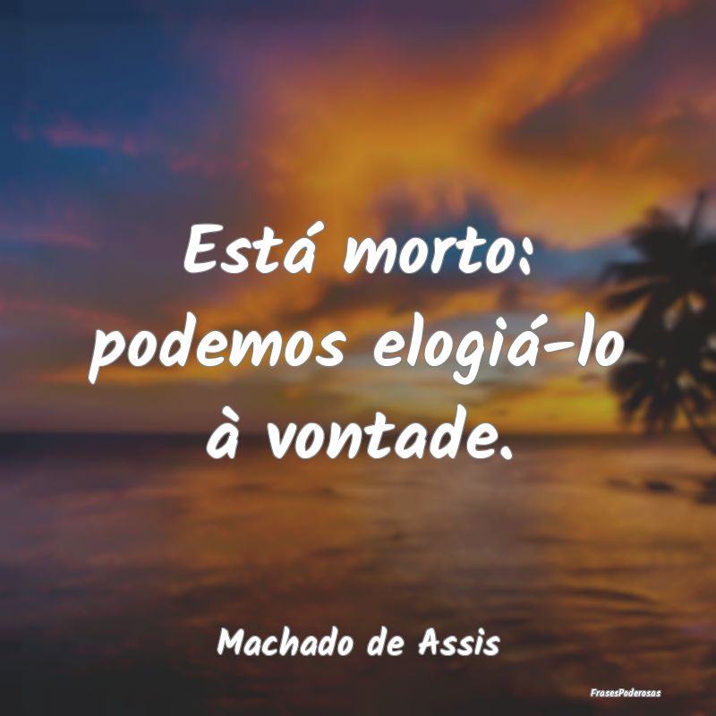 Está morto: podemos elogiá-lo à vontade....