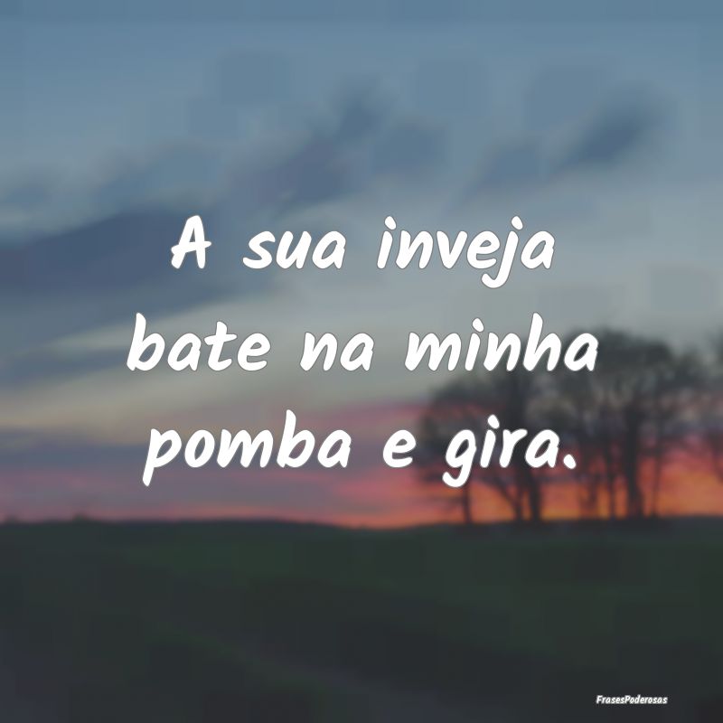 A sua inveja bate na minha pomba e gira.
...