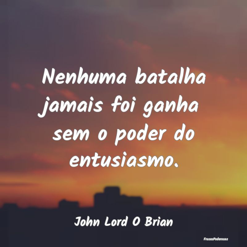 Frases de Entusiasmo - Nenhuma batalha jamais foi ganha sem o poder do en...