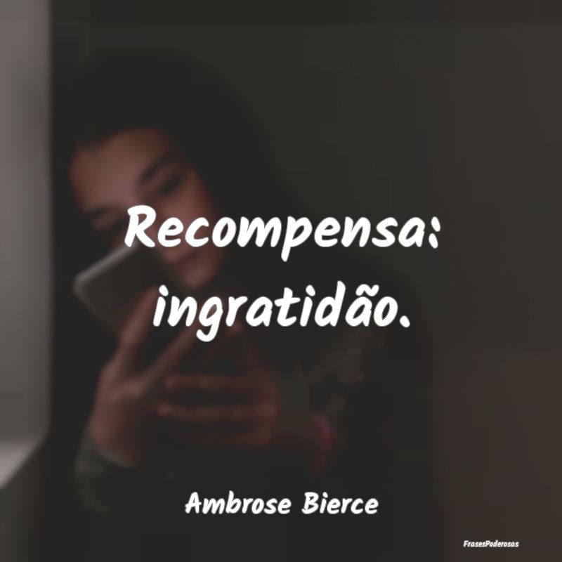 Recompensa: ingratidão....