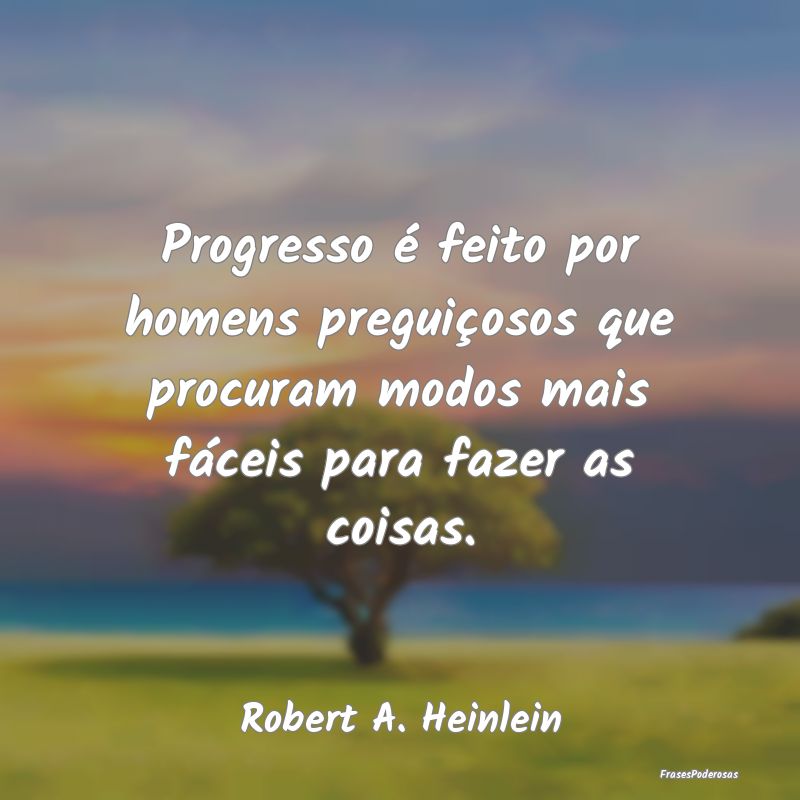 Progresso é feito por homens preguiçosos que pro... Progresso é feito por homens preguiçosos que pro...