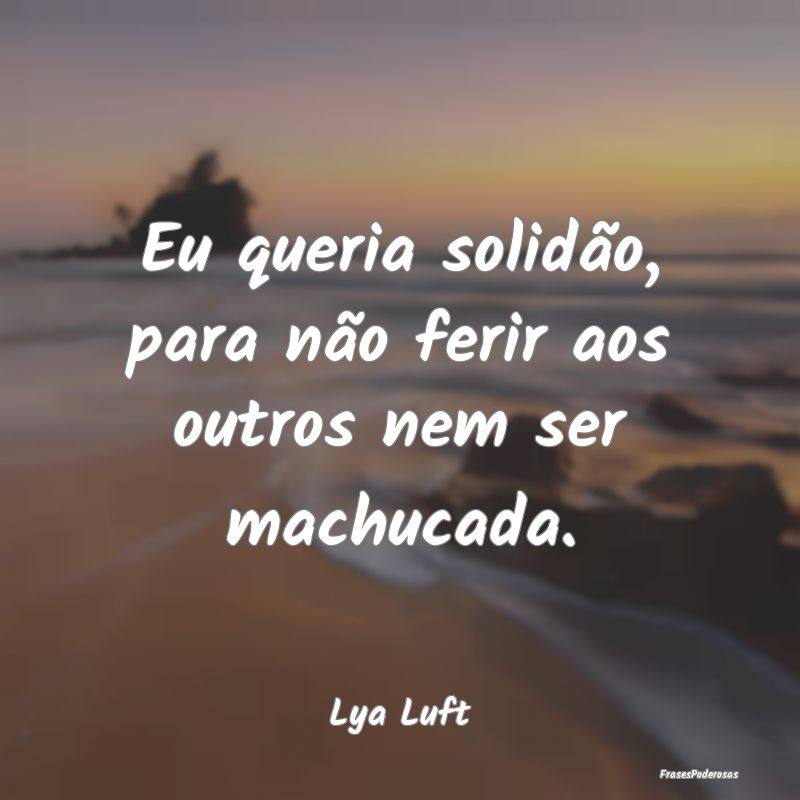 Eu queria solidão, para não ferir aos outros nem...