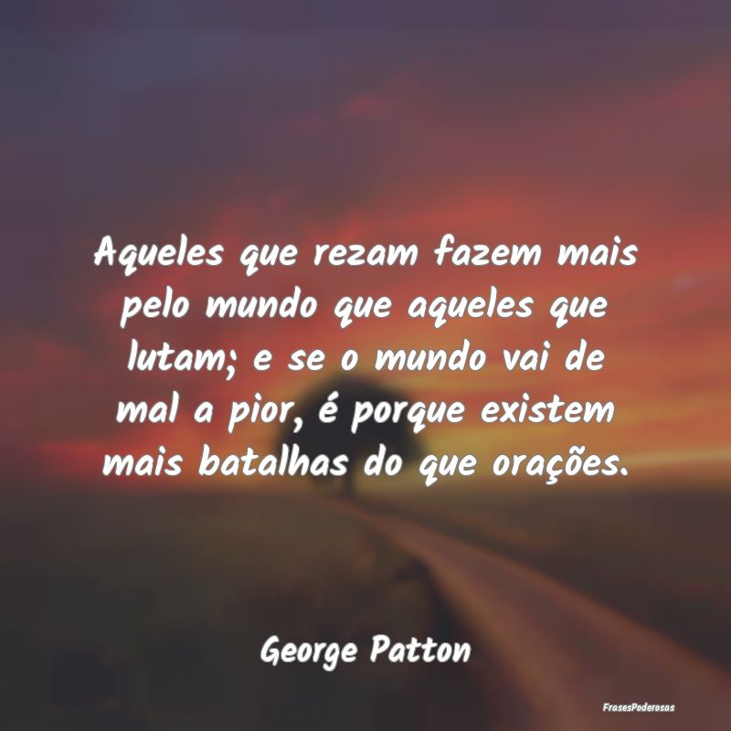 Aqueles que rezam fazem mais pelo mundo que aquele... Aqueles que rezam fazem mais pelo mundo que aquele...