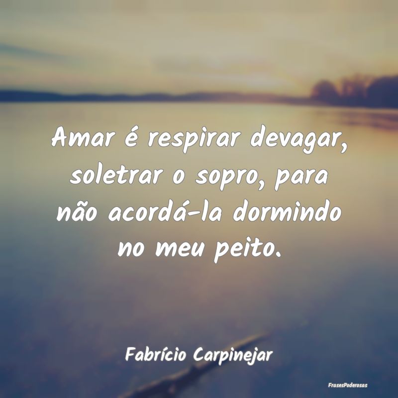 Amar é respirar devagar, soletrar o sopro, para n...