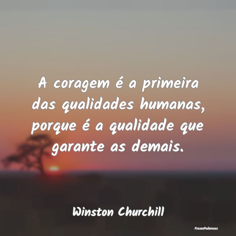 A coragem é a primeira das qualidades humanas, po...
