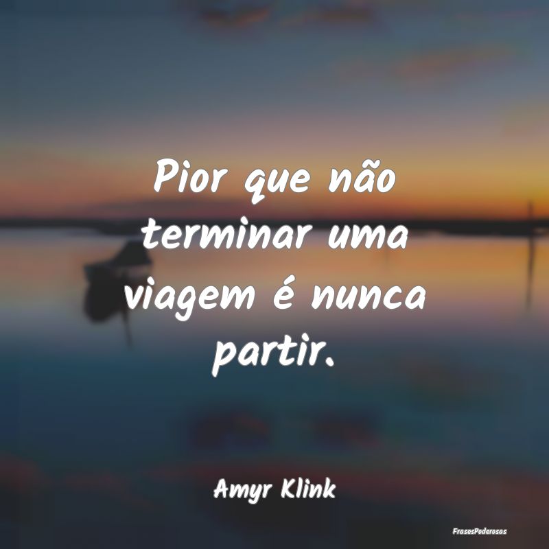 Pior que não terminar uma viagem é nunca partir....