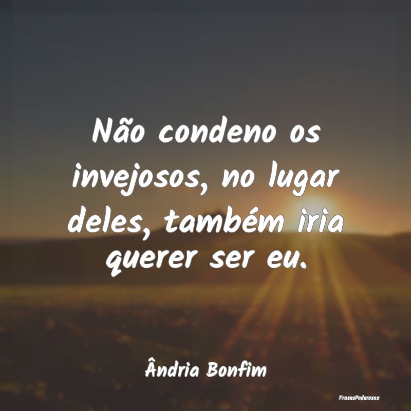 Não condeno os invejosos, no lugar deles, também...