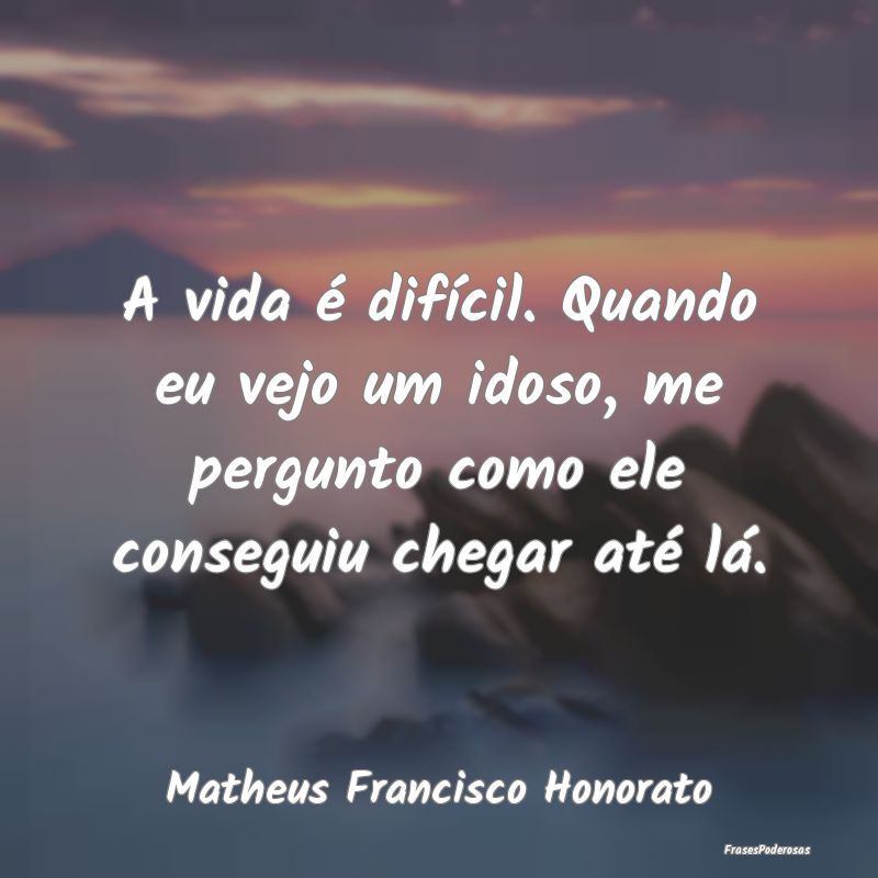 A vida é difícil. Quando eu vejo um idoso, me pe...