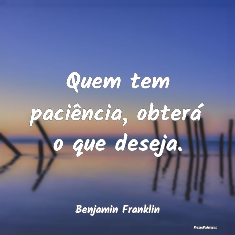 Quem tem paciência, obterá o que deseja....
