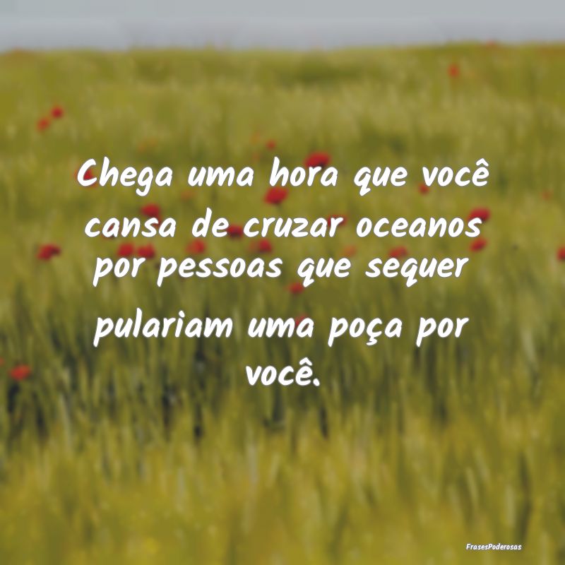Chega uma hora que você cansa de cruzar oceanos p... Chega uma hora que você cansa de cruzar oceanos p...