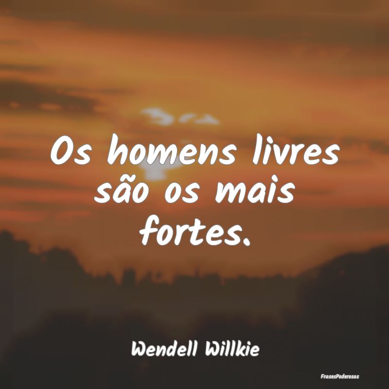 Os homens livres são os mais fortes....