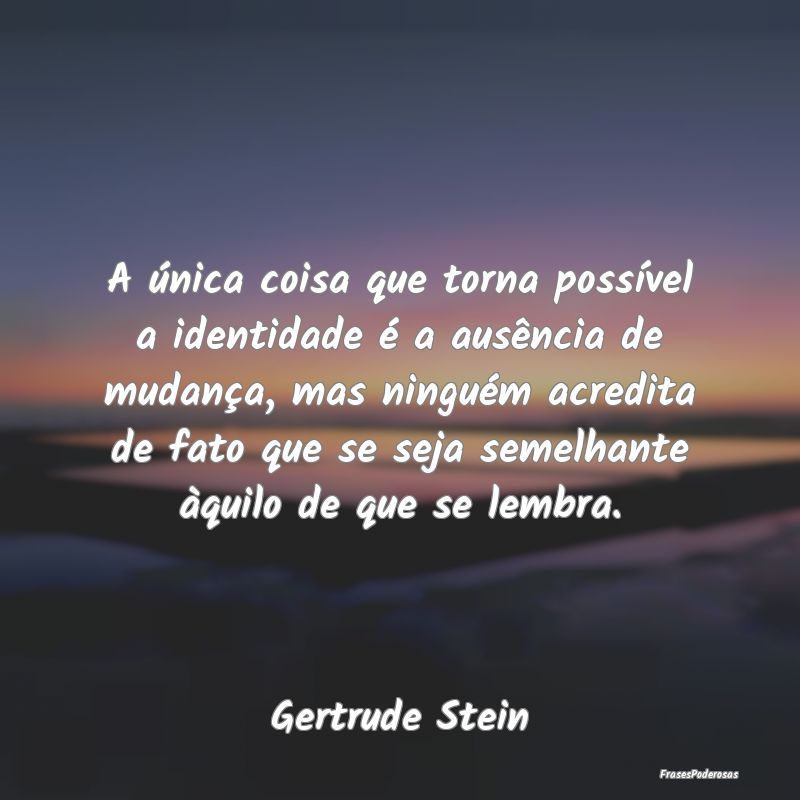 A única coisa que torna possível a identidade é...