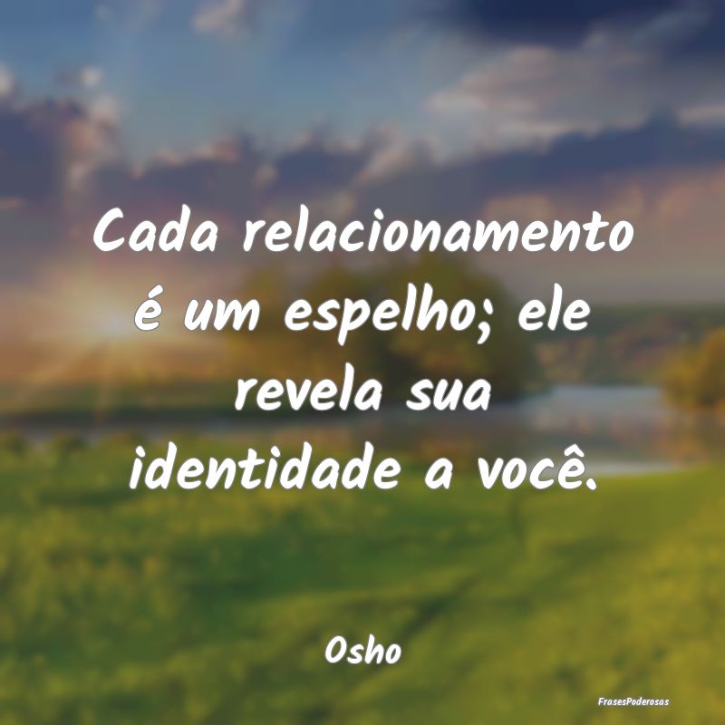 Cada relacionamento é um espelho; ele revela sua ...