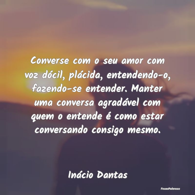 Converse com o seu amor com voz dócil, plácida, ... Converse com o seu amor com voz dócil, plácida, ...