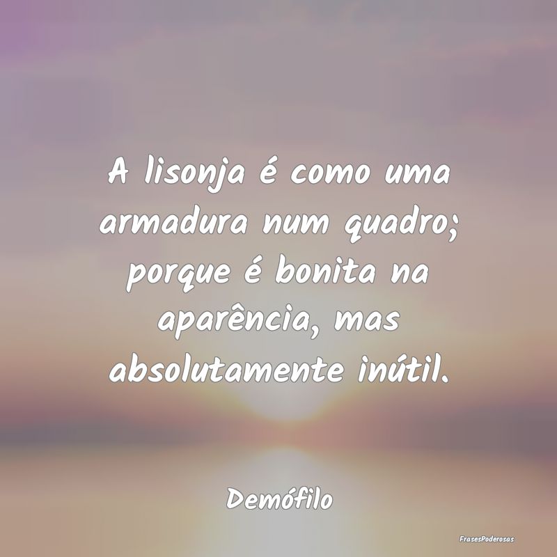 A lisonja é como uma armadura num quadro; porque ... A lisonja é como uma armadura num quadro; porque ...