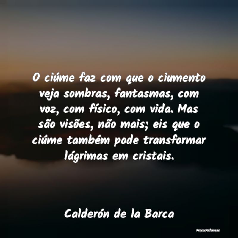 O ciúme faz com que o ciumento veja sombras, fant...