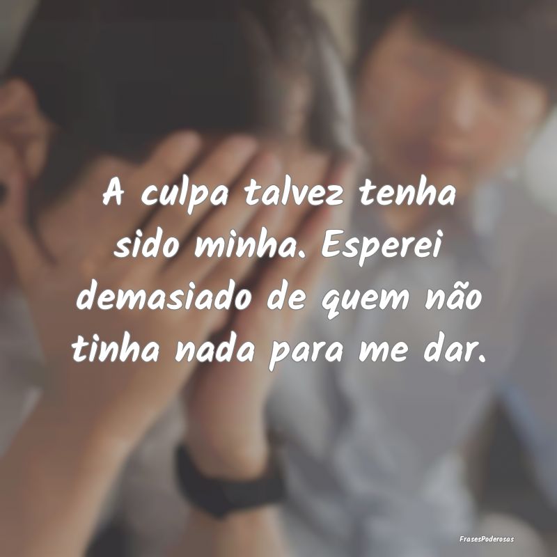 A culpa talvez tenha sido minha. Esperei demasiado...