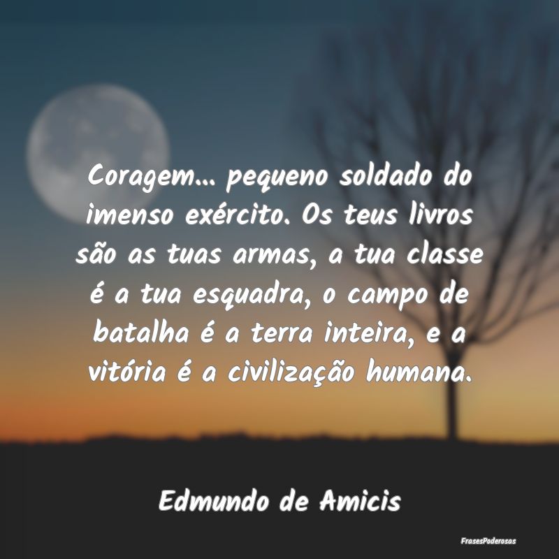 Coragem... pequeno soldado do imenso exército. Os... Coragem... pequeno soldado do imenso exército. Os...