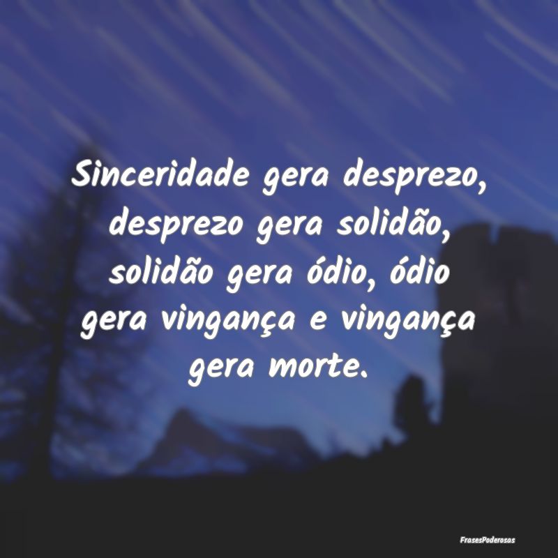 Sinceridade gera desprezo, desprezo gera solidão,... Sinceridade gera desprezo, desprezo gera solidão,...