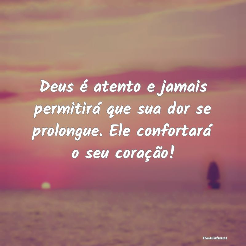 Deus é atento e jamais permitirá que sua dor se ...