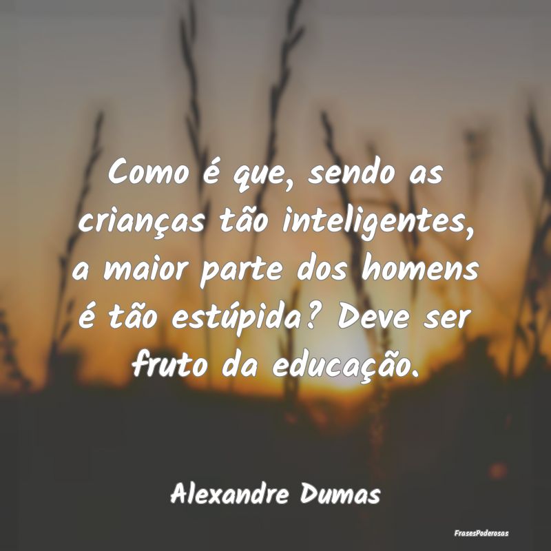 Como é que, sendo as crianças tão inteligentes,... Como é que, sendo as crianças tão inteligentes,...
