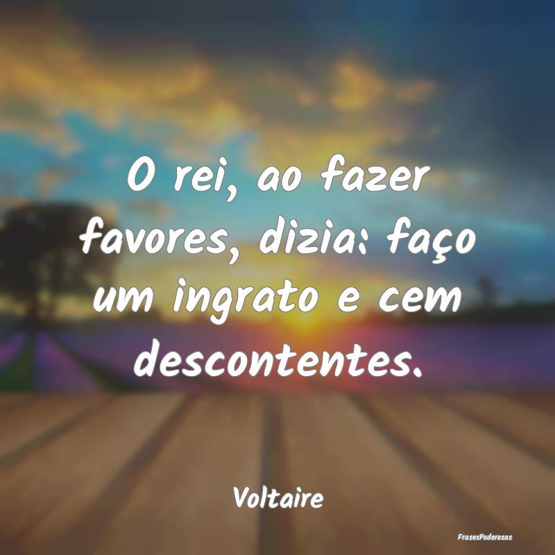 O rei, ao fazer favores, dizia: faço um ingrato e...