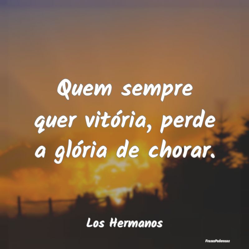 Quem sempre quer vitória, perde a glória de chor...