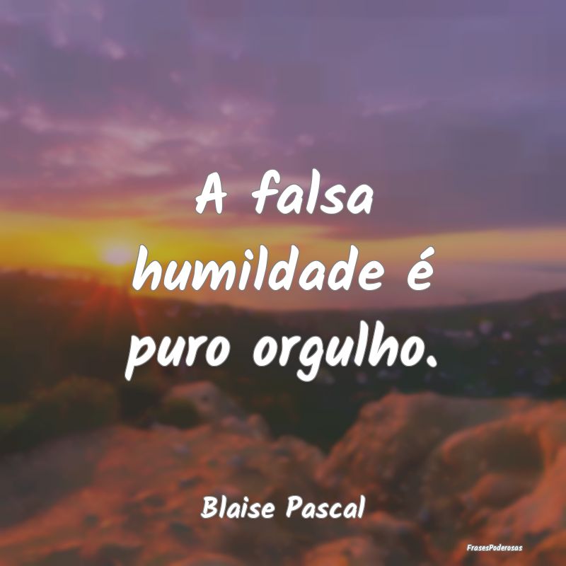 A falsa humildade é puro orgulho....