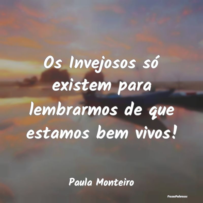 Frases de Inveja - Os Invejosos só existem para lembrarmos de que es...