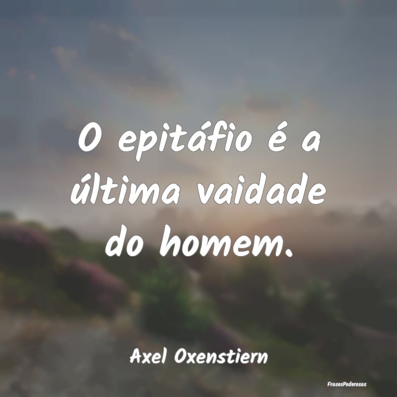 O epitáfio é a última vaidade do homem....
