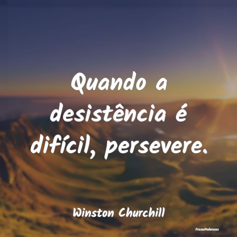Quando a desistência é difícil, persevere....