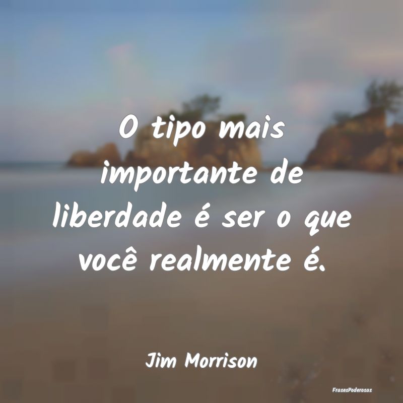 O tipo mais importante de liberdade é ser o que v...